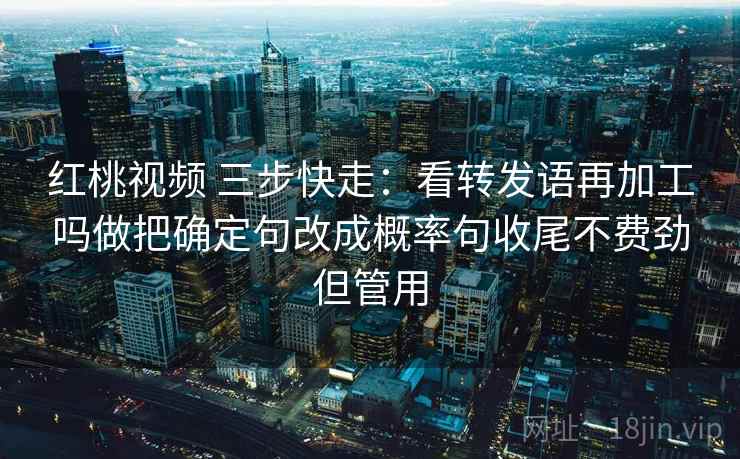 红桃视频 三步快走:看转发语再加工吗做把确定句改成概率句收尾不费劲但管用 红桃视频 三步快走:看转发语再加工吗做把确定句改成概率句收尾不费劲但管用