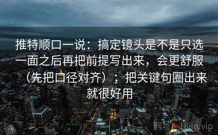推特顺口一说：搞定镜头是不是只选一面之后再把前提写出来，会更舒服（先把口径对齐）；把关键句圈出来就很好用