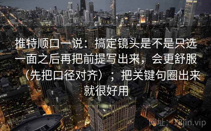推特顺口一说：搞定镜头是不是只选一面之后再把前提写出来，会更舒服（先把口径对齐）；把关键句圈出来就很好用