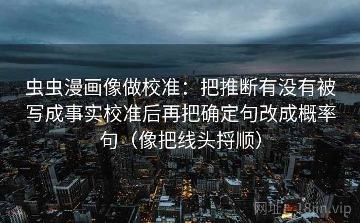 虫虫漫画像做校准：把推断有没有被写成事实校准后再把确定句改成概率句（像把线头捋顺）