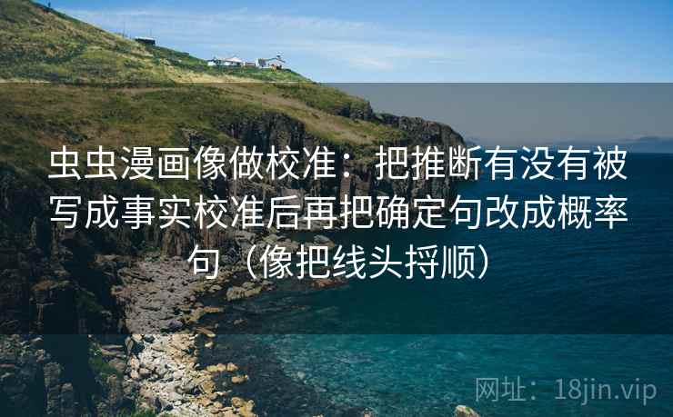虫虫漫画像做校准：把推断有没有被写成事实校准后再把确定句改成概率句（像把线头捋顺）