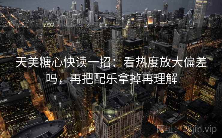 天美糖心快读一招:看热度放大偏差吗,再把配乐拿掉再理解 天美糖心快读一招:看热度放大偏差吗,再把配乐拿掉再理解