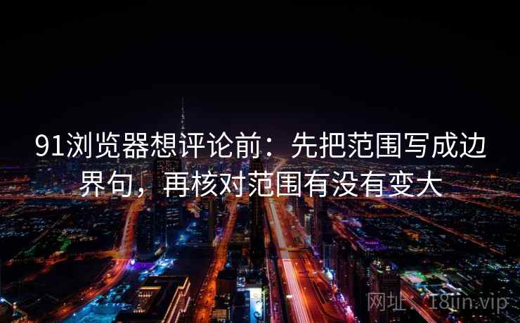 91浏览器想评论前:先把范围写成边界句,再核对范围有没有变大 91浏览器想评论前:先把范围写成边界句,再核对范围有没有变大