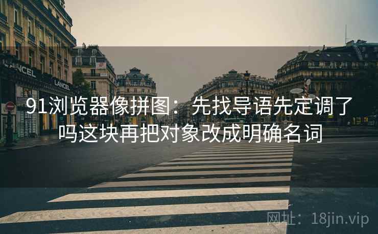 91浏览器像拼图：先找导语先定调了吗这块再把对象改成明确名词