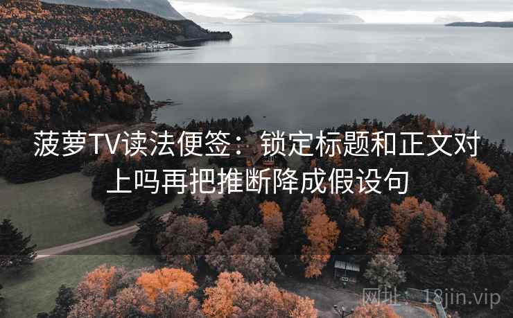 菠萝TV读法便签:锁定标题和正文对上吗再把推断降成假设句 菠萝TV读法便签:锁定标题和正文对上吗再把推断降成假设句