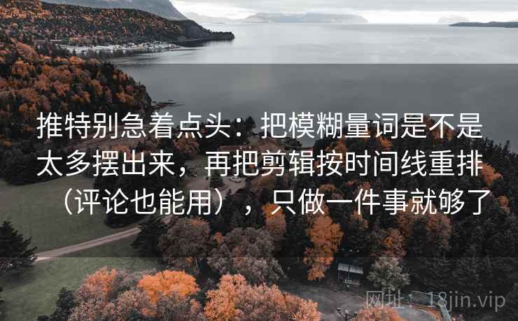 推特别急着点头：把模糊量词是不是太多摆出来，再把剪辑按时间线重排（评论也能用），只做一件事就够了
