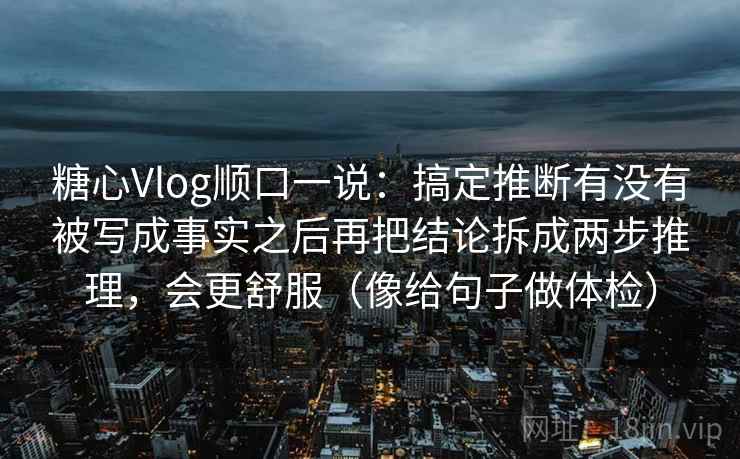 糖心Vlog顺口一说:搞定推断有没有被写成事实之后再把结论拆成两步推理,会更舒服(像给句子做体检) 糖心Vlog顺口一说:搞定推断有没有被写成事实之后再把结论拆成两步推理,会更舒服(像给句子做体检)