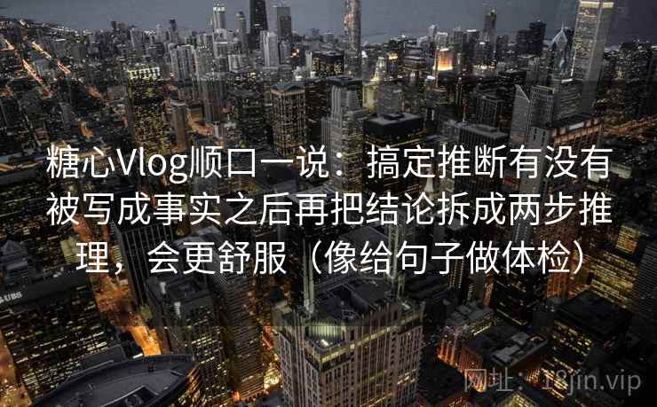 糖心Vlog顺口一说:搞定推断有没有被写成事实之后再把结论拆成两步推理,会更舒服(像给句子做体检) 糖心Vlog顺口一说:搞定推断有没有被写成事实之后再把结论拆成两步推理,会更舒服(像给句子做体检)