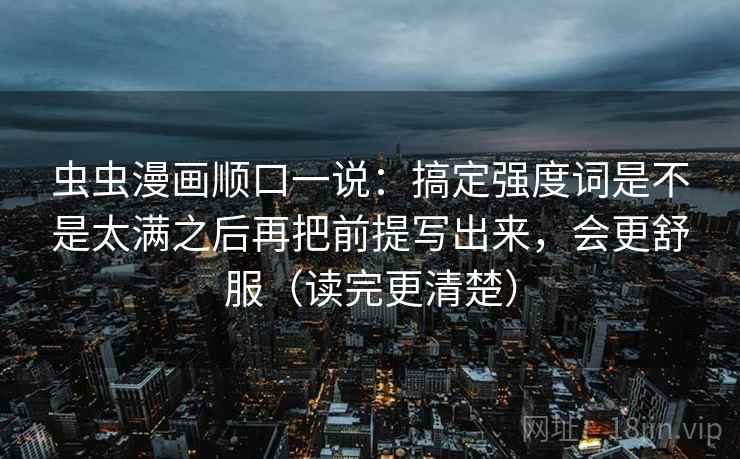 虫虫漫画顺口一说:搞定强度词是不是太满之后再把前提写出来,会更舒服(读完更清楚) 虫虫漫画顺口一说:搞定强度词是不是太满之后再把前提写出来,会更舒服(读完更清楚)