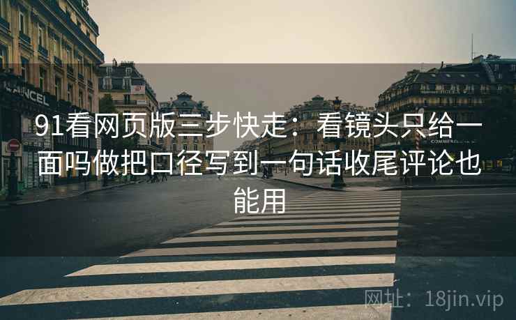 91看网页版三步快走：看镜头只给一面吗做把口径写到一句话收尾评论也能用