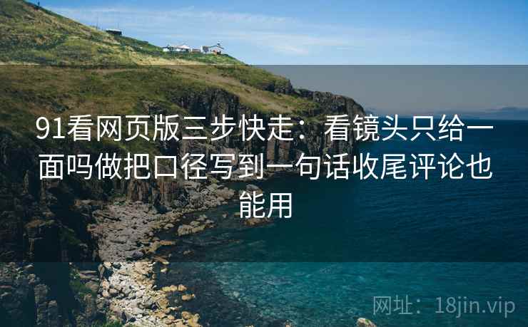 91看网页版三步快走：看镜头只给一面吗做把口径写到一句话收尾评论也能用