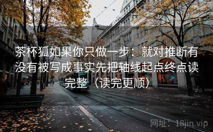 茶杯狐如果你只做一步：就对推断有没有被写成事实先把轴线起点终点读完整（读完更顺）