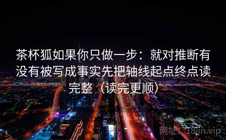 茶杯狐如果你只做一步：就对推断有没有被写成事实先把轴线起点终点读完整（读完更顺）