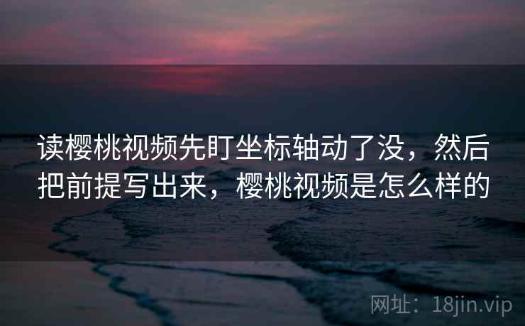 读樱桃视频先盯坐标轴动了没,然后把前提写出来,樱桃视频是怎么样的 读樱桃视频先盯坐标轴动了没,然后把前提写出来,樱桃视频是怎么样的