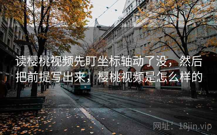 读樱桃视频先盯坐标轴动了没,然后把前提写出来,樱桃视频是怎么样的 读樱桃视频先盯坐标轴动了没,然后把前提写出来,樱桃视频是怎么样的