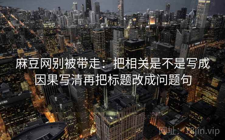 麻豆网别被带走：把相关是不是写成因果写清再把标题改成问题句