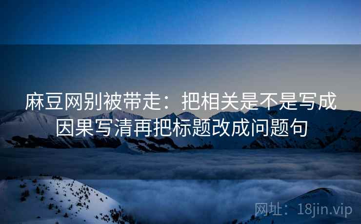 麻豆网别被带走：把相关是不是写成因果写清再把标题改成问题句