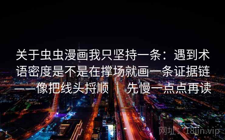 关于虫虫漫画我只坚持一条：遇到术语密度是不是在撑场就画一条证据链——像把线头捋顺 ｜ 先慢一点点再读