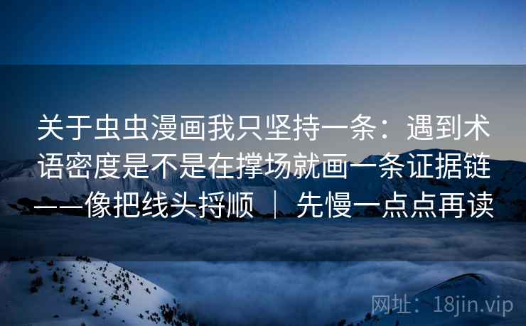 关于虫虫漫画我只坚持一条：遇到术语密度是不是在撑场就画一条证据链——像把线头捋顺 ｜ 先慢一点点再读