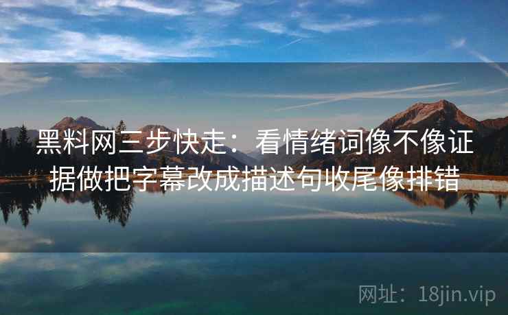 黑料网三步快走：看情绪词像不像证据做把字幕改成描述句收尾像排错