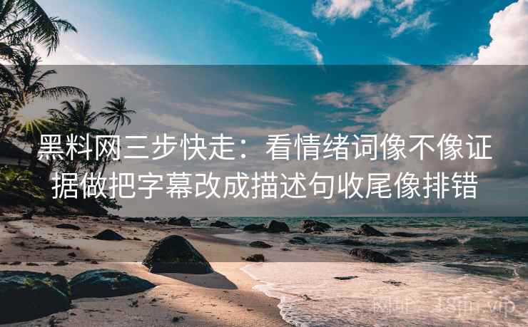 黑料网三步快走：看情绪词像不像证据做把字幕改成描述句收尾像排错
