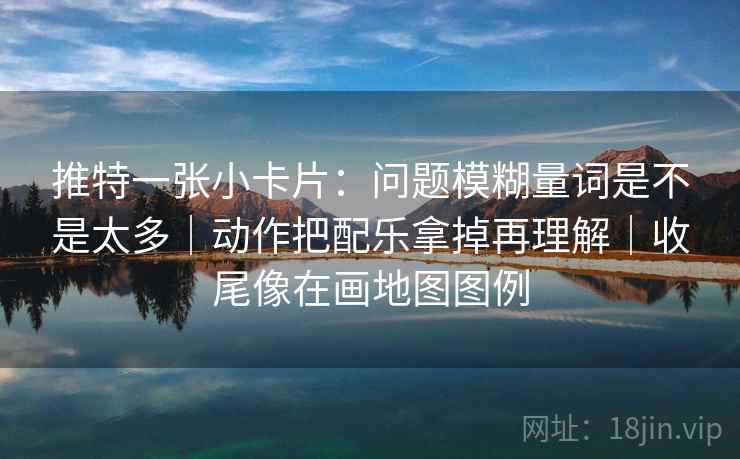 推特一张小卡片:问题模糊量词是不是太多|动作把配乐拿掉再理解|收尾像在画地图图例 推特一张小卡片:问题模糊量词是不是太多|动作把配乐拿掉再理解|收尾像在画地图图例