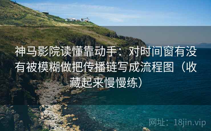 神马影院读懂靠动手：对时间窗有没有被模糊做把传播链写成流程图（收藏起来慢慢练）