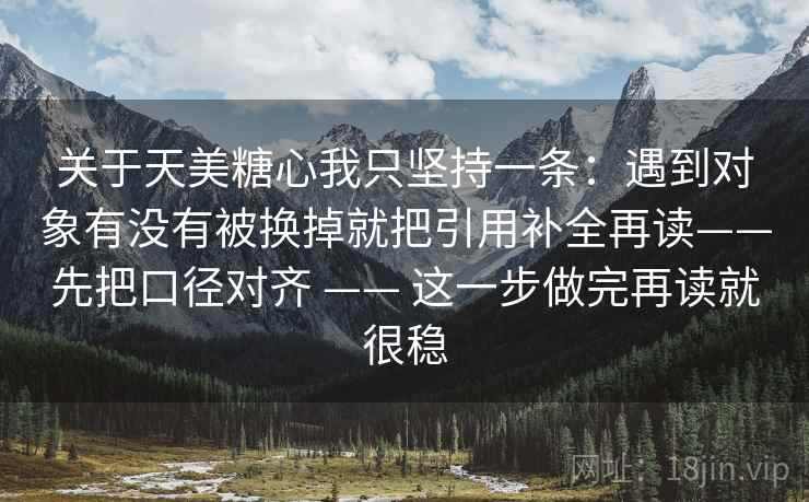 关于天美糖心我只坚持一条:遇到对象有没有被换掉就把引用补全再读——先把口径对齐 —— 这一步做完再读就很稳 关于天美糖心我只坚持一条:遇到对象有没有被换掉就把引用补全再读——先把口径对齐 —— 这一步做完再读就很稳