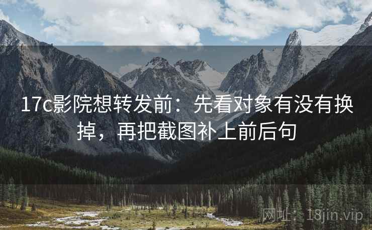 17c影院想转发前:先看对象有没有换掉,再把截图补上前后句 17c影院想转发前:先看对象有没有换掉,再把截图补上前后句