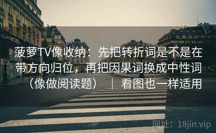 菠萝TV像收纳：先把转折词是不是在带方向归位，再把因果词换成中性词（像做阅读题） ｜ 看图也一样适用