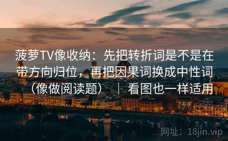 菠萝TV像收纳：先把转折词是不是在带方向归位，再把因果词换成中性词（像做阅读题） ｜ 看图也一样适用