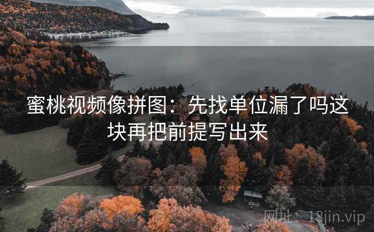 蜜桃视频像拼图:先找单位漏了吗这块再把前提写出来 蜜桃视频像拼图:先找单位漏了吗这块再把前提写出来