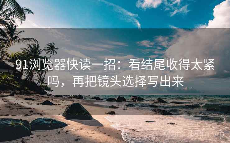 91浏览器快读一招:看结尾收得太紧吗,再把镜头选择写出来 91浏览器快读一招:看结尾收得太紧吗,再把镜头选择写出来
