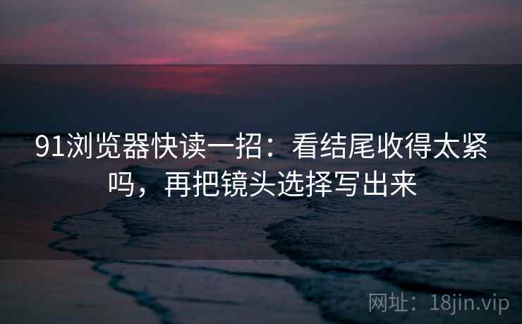 91浏览器快读一招:看结尾收得太紧吗,再把镜头选择写出来 91浏览器快读一招:看结尾收得太紧吗,再把镜头选择写出来