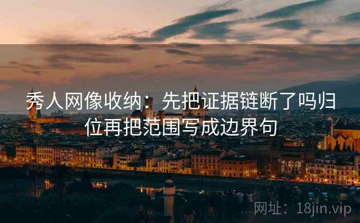 秀人网像收纳:先把证据链断了吗归位再把范围写成边界句 秀人网像收纳:先把证据链断了吗归位再把范围写成边界句