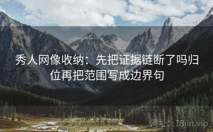 秀人网像收纳:先把证据链断了吗归位再把范围写成边界句 秀人网像收纳:先把证据链断了吗归位再把范围写成边界句