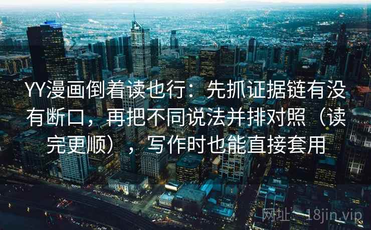YY漫画倒着读也行:先抓证据链有没有断口,再把不同说法并排对照(读完更顺),写作时也能直接套用 YY漫画倒着读也行:先抓证据链有没有断口,再把不同说法并排对照(读完更顺),写作时也能直接套用