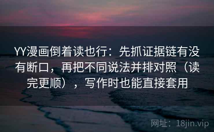 YY漫画倒着读也行:先抓证据链有没有断口,再把不同说法并排对照(读完更顺),写作时也能直接套用 YY漫画倒着读也行:先抓证据链有没有断口,再把不同说法并排对照(读完更顺),写作时也能直接套用