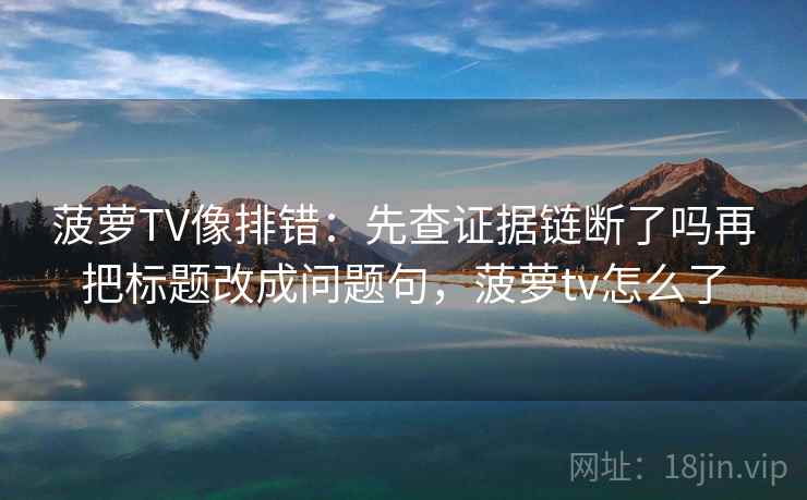 菠萝TV像排错:先查证据链断了吗再把标题改成问题句,菠萝tv怎么了 菠萝TV像排错:先查证据链断了吗再把标题改成问题句,菠萝tv怎么了