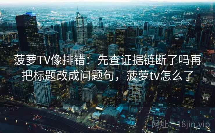 菠萝TV像排错:先查证据链断了吗再把标题改成问题句,菠萝tv怎么了 菠萝TV像排错:先查证据链断了吗再把标题改成问题句,菠萝tv怎么了