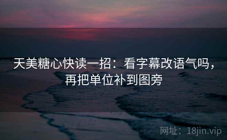 天美糖心快读一招：看字幕改语气吗，再把单位补到图旁