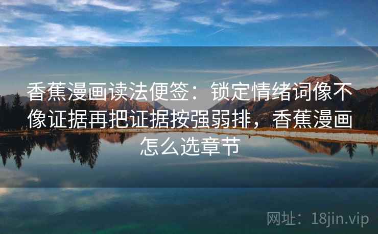 香蕉漫画读法便签:锁定情绪词像不像证据再把证据按强弱排,香蕉漫画怎么选章节 香蕉漫画读法便签:锁定情绪词像不像证据再把证据按强弱排,香蕉漫画怎么选章节