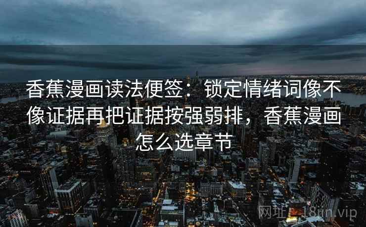 香蕉漫画读法便签:锁定情绪词像不像证据再把证据按强弱排,香蕉漫画怎么选章节 香蕉漫画读法便签:锁定情绪词像不像证据再把证据按强弱排,香蕉漫画怎么选章节