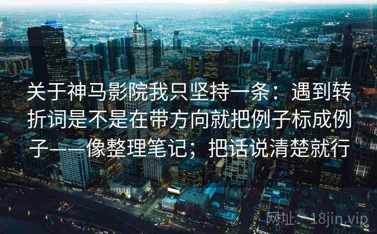 关于神马影院我只坚持一条:遇到转折词是不是在带方向就把例子标成例子——像整理笔记;把话说清楚就行 关于神马影院我只坚持一条:遇到转折词是不是在带方向就把例子标成例子——像整理笔记;把话说清楚就行